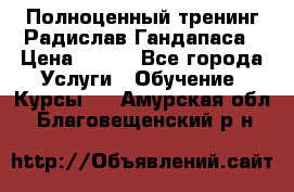 Полноценный тренинг Радислав Гандапаса › Цена ­ 990 - Все города Услуги » Обучение. Курсы   . Амурская обл.,Благовещенский р-н